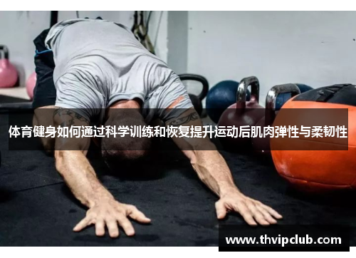 体育健身如何通过科学训练和恢复提升运动后肌肉弹性与柔韧性